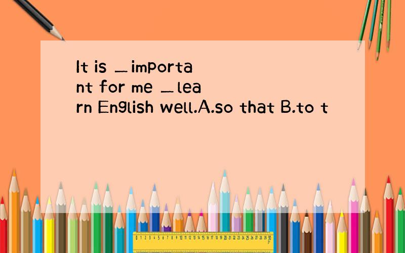 It is ＿important for me ＿learn English well.A.so that B.to t