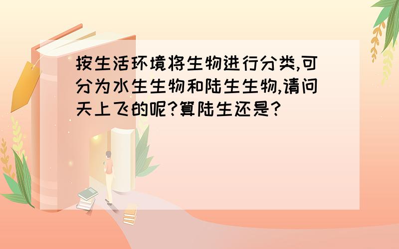 按生活环境将生物进行分类,可分为水生生物和陆生生物,请问天上飞的呢?算陆生还是?