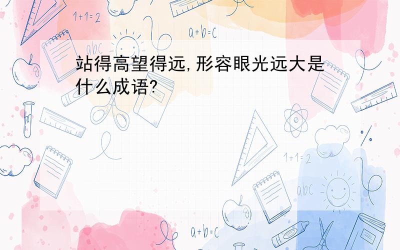 站得高望得远,形容眼光远大是什么成语?