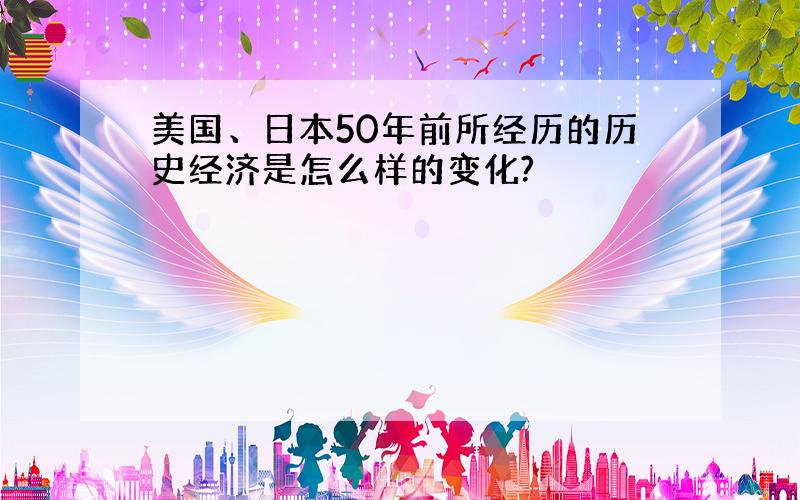 美国、日本50年前所经历的历史经济是怎么样的变化?