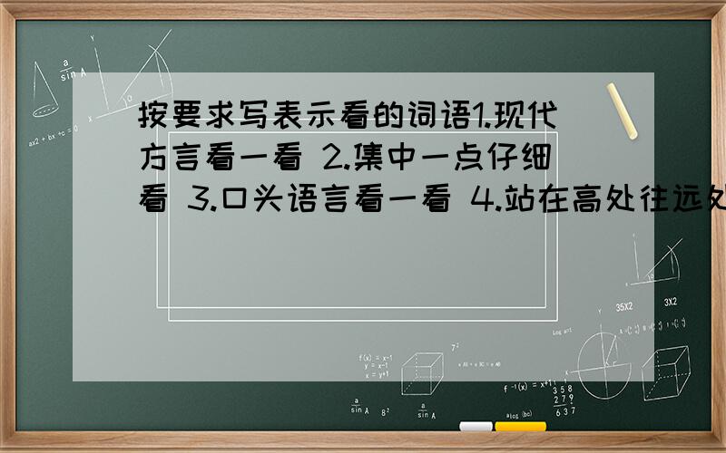 按要求写表示看的词语1.现代方言看一看 2.集中一点仔细看 3.口头语言看一看 4.站在高处往远处看5.崇敬地看6.从缝