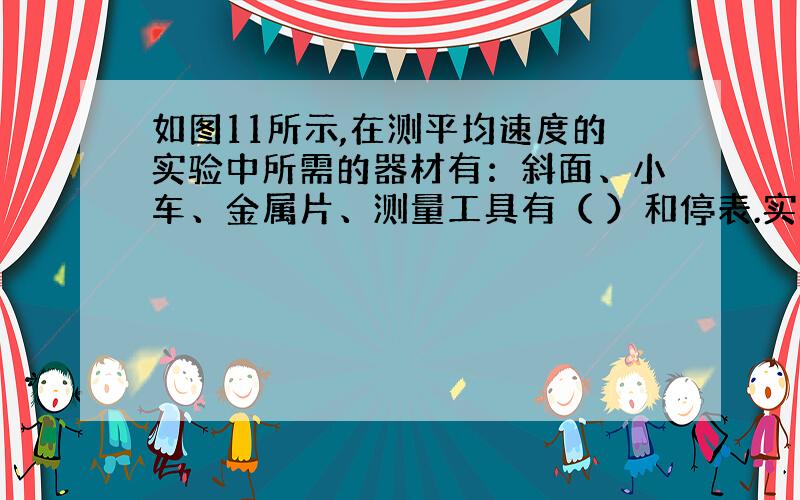 如图11所示,在测平均速度的实验中所需的器材有：斜面、小车、金属片、测量工具有（ ）和停表.实验装置在放置斜面时,斜面的