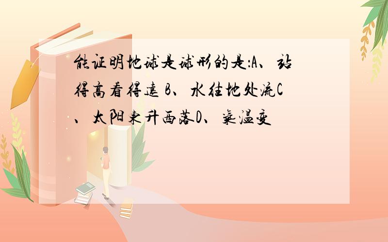 能证明地球是球形的是：A、站得高看得远 B、水往地处流C、太阳东升西落D、气温变