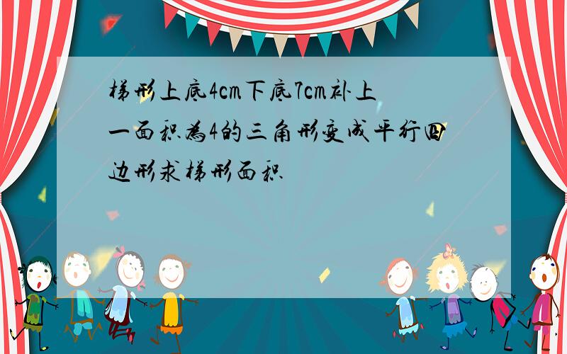 梯形上底4cm下底7cm补上一面积为4的三角形变成平行四边形求梯形面积