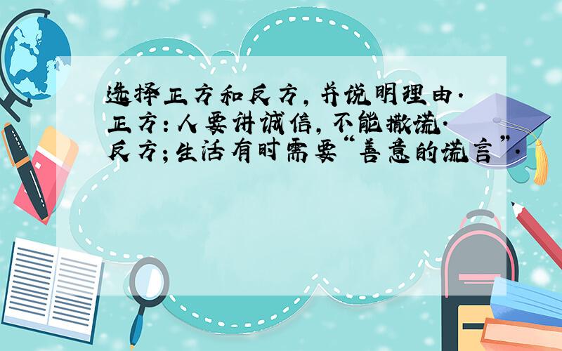 选择正方和反方,并说明理由.正方：人要讲诚信,不能撒谎.反方；生活有时需要“善意的谎言”.