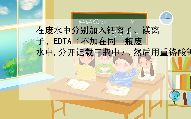 在废水中分别加入钙离子、镁离子、EDTA（不加在同一瓶废水中,分开记载三瓶中）,然后用重铬酸钾法测定COD,COD的值相