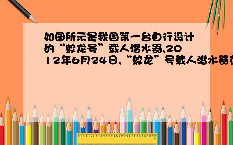 如图所示是我国第一台自行设计的“蛟龙号”载人潜水器,2012年6月24日,“蛟龙”号载人潜水器在马里亚纳海域进行的700