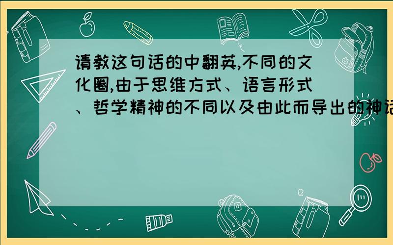 请教这句话的中翻英,不同的文化圈,由于思维方式、语言形式、哲学精神的不同以及由此而导出的神话体系、艺术特质和美学原则的差