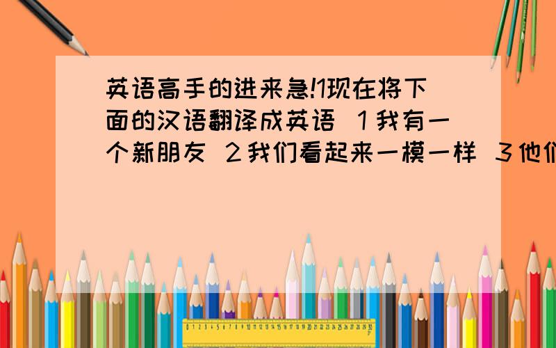 英语高手的进来急!1现在将下面的汉语翻译成英语 １我有一个新朋友 ２我们看起来一模一样 ３他们喜欢一样的东西嘛?４joh