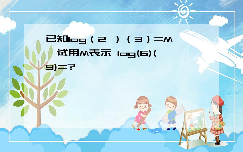 已知log（2 ）（3）=M,试用M表示 log(6)(9)=?