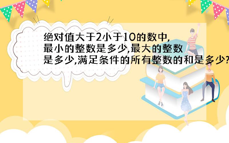 绝对值大于2小于10的数中,最小的整数是多少,最大的整数是多少,满足条件的所有整数的和是多少?