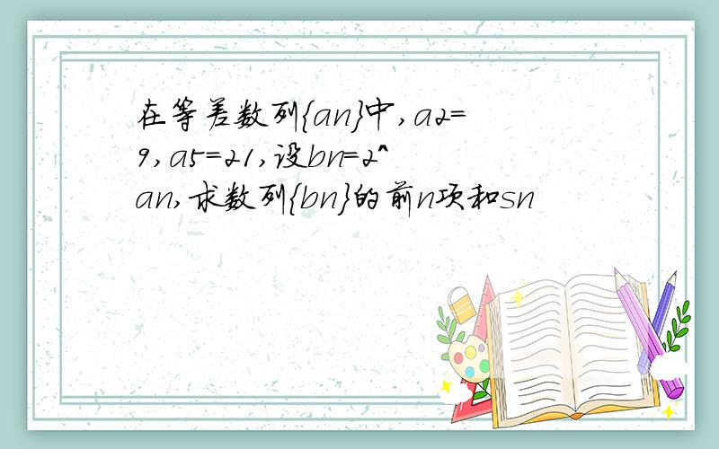 在等差数列｛an｝中,a2=9,a5=21,设bn=2^an,求数列{bn}的前n项和sn