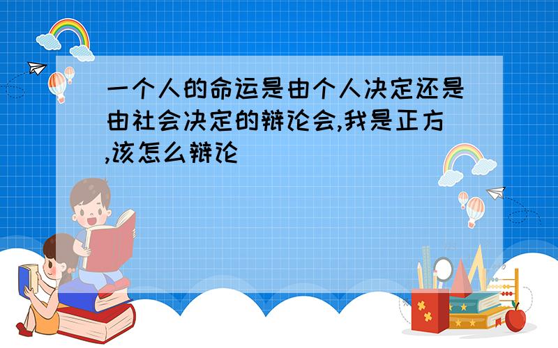 一个人的命运是由个人决定还是由社会决定的辩论会,我是正方,该怎么辩论