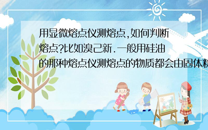 用显微熔点仪测熔点,如何判断熔点?比如溴己新.一般用硅油的那种熔点仪测熔点的物质都会由固体粉末然后产生小气泡最后慢慢融成