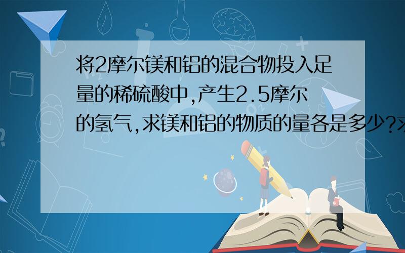 将2摩尔镁和铝的混合物投入足量的稀硫酸中,产生2.5摩尔的氢气,求镁和铝的物质的量各是多少?求过程〜