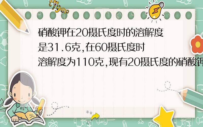 硝酸钾在20摄氏度时的溶解度是31.6克,在60摄氏度时溶解度为110克,现有20摄氏度的硝酸钾饱和溶液200克,