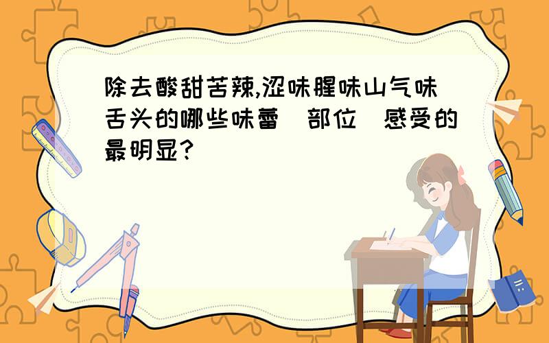 除去酸甜苦辣,涩味腥味山气味舌头的哪些味蕾（部位）感受的最明显?