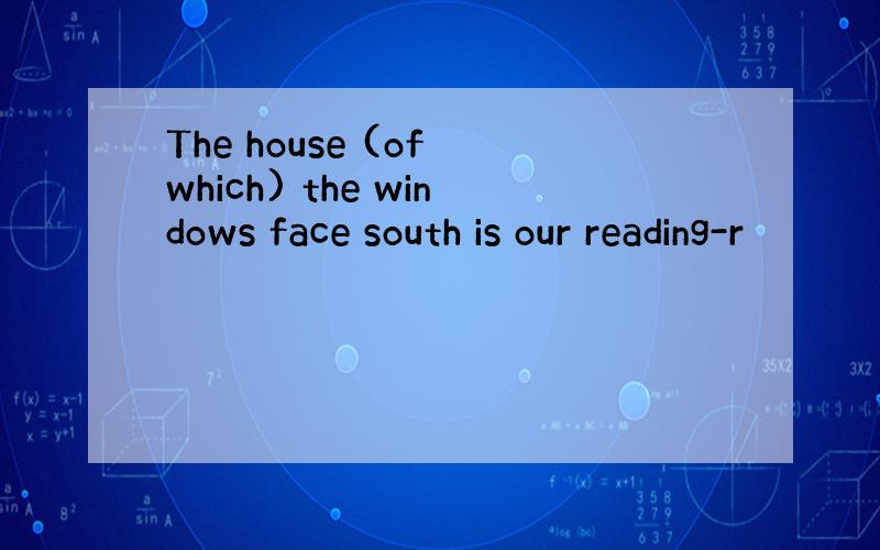 The house (of which) the windows face south is our reading-r