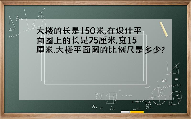 大楼的长是150米,在设计平面图上的长是25厘米,宽15厘米.大楼平面图的比例尺是多少?