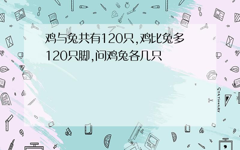 鸡与兔共有120只,鸡比兔多120只脚,问鸡兔各几只