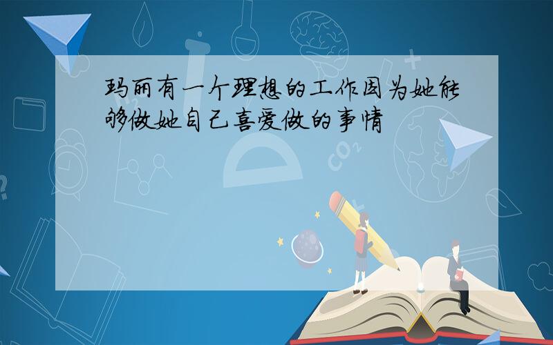 玛丽有一个理想的工作因为她能够做她自己喜爱做的事情