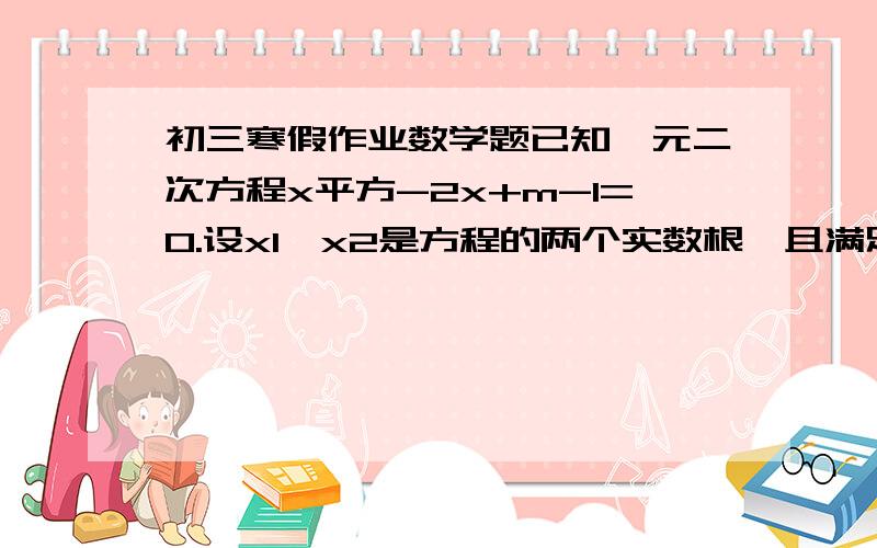 初三寒假作业数学题已知一元二次方程x平方-2x+m-1=0.设x1、x2是方程的两个实数根,且满足x1-x2=1,求m的