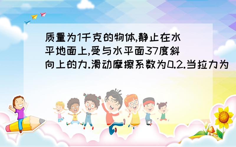 质量为1千克的物体,静止在水平地面上,受与水平面37度斜向上的力.滑动摩擦系数为0.2.当拉力为__N时,物体沿水平面作