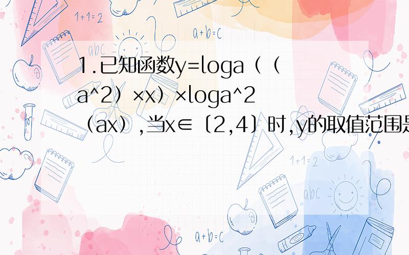 1.已知函数y=loga（（a^2）×x）×loga^2（ax）,当x∈〔2,4〕时,y的取值范围是〔-1/8,0〕,求