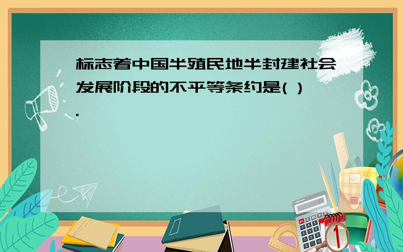 标志着中国半殖民地半封建社会发展阶段的不平等条约是( ).