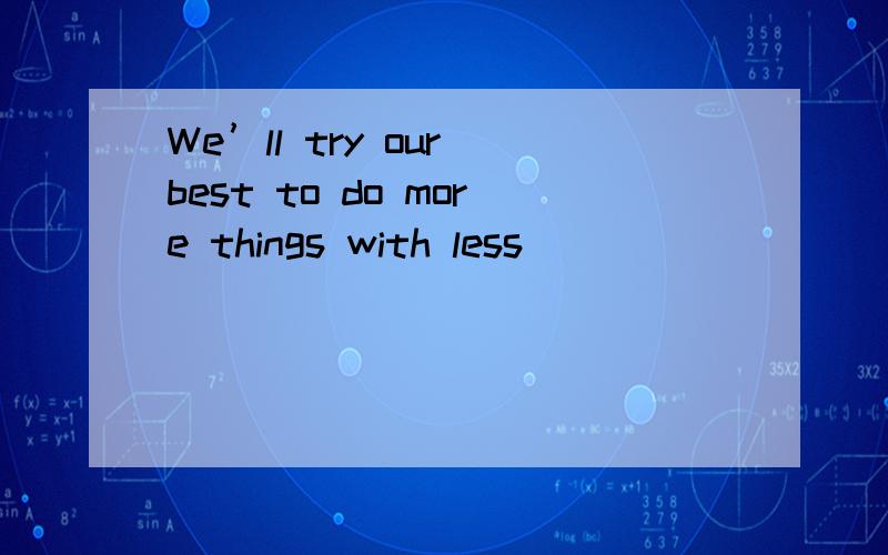 We’ll try our best to do more things with less