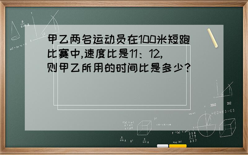 甲乙两名运动员在100米短跑比赛中,速度比是11：12,则甲乙所用的时间比是多少?