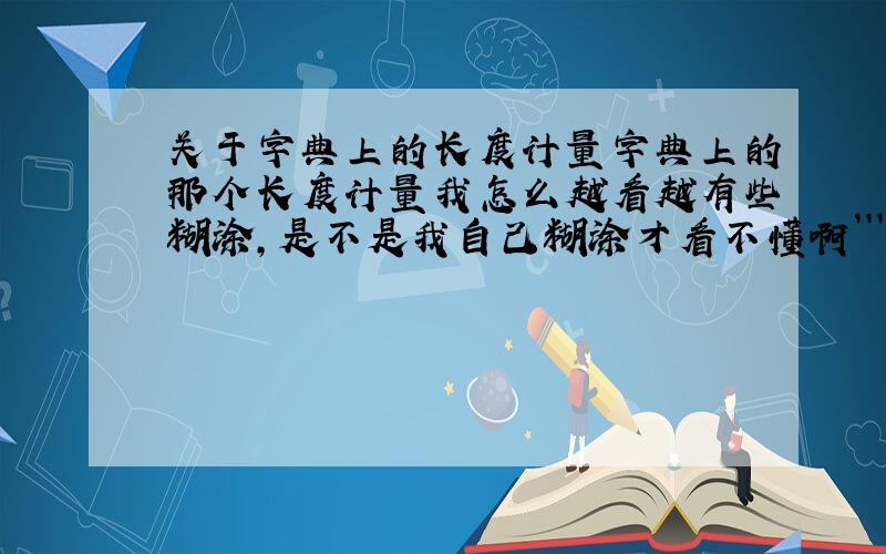 关于字典上的长度计量字典上的那个长度计量我怎么越看越有些糊涂,是不是我自己糊涂才看不懂啊```这样算一下大家看下对不对.