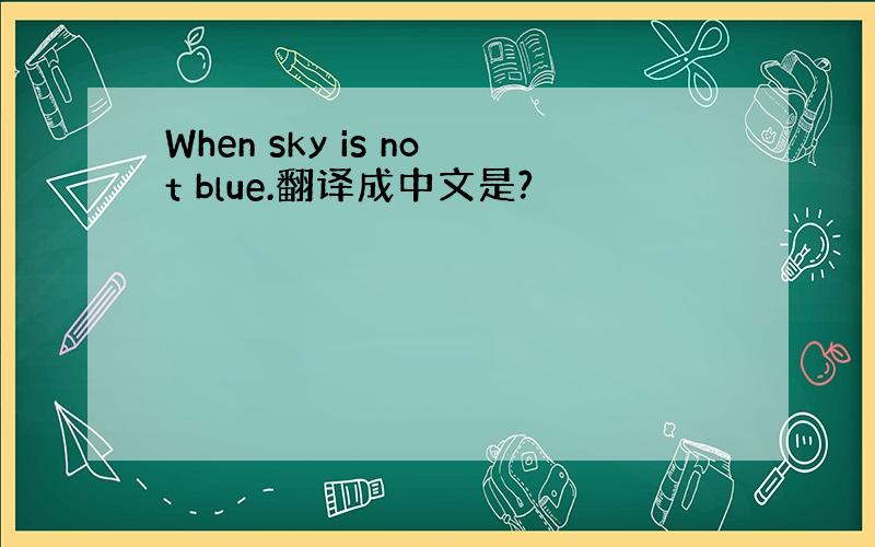 When sky is not blue.翻译成中文是?