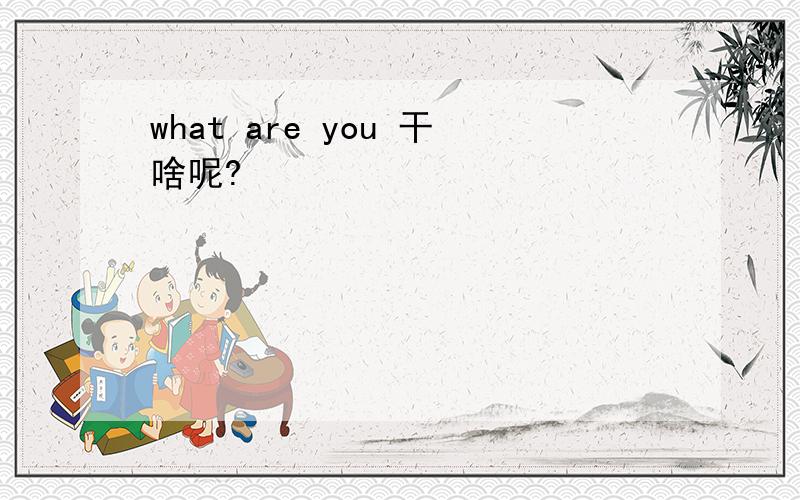 what are you 干啥呢?