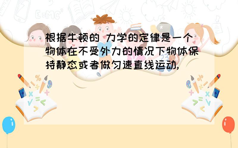 根据牛顿的 力学的定律是一个物体在不受外力的情况下物体保持静态或者做匀速直线运动,