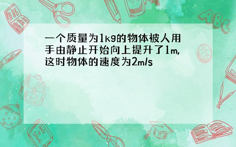 一个质量为1kg的物体被人用手由静止开始向上提升了1m,这时物体的速度为2m/s