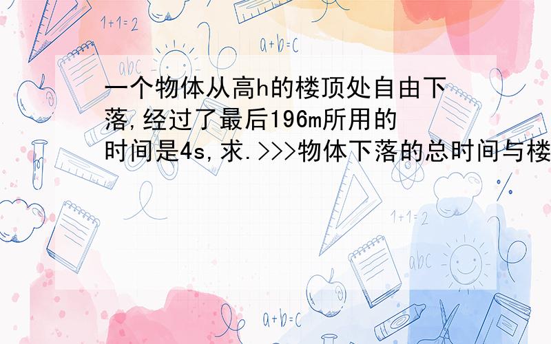 一个物体从高h的楼顶处自由下落,经过了最后196m所用的时间是4s,求.>>>物体下落的总时间与楼高h.