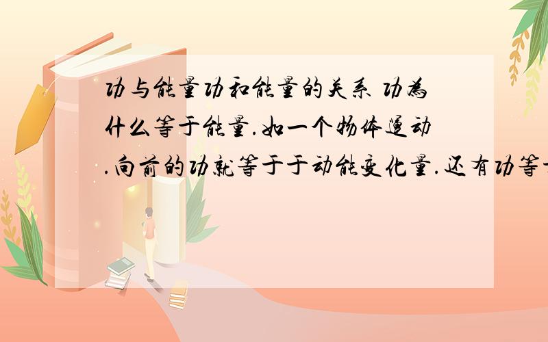 功与能量功和能量的关系 功为什么等于能量.如一个物体运动.向前的功就等于于动能变化量.还有功等于总能量的变化量吗