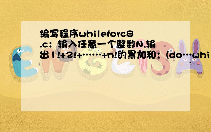 编写程序whileforc8.c：输入任意一个整数N,输出1!+2!+……+n!的累加和；(do…while语句实现循环