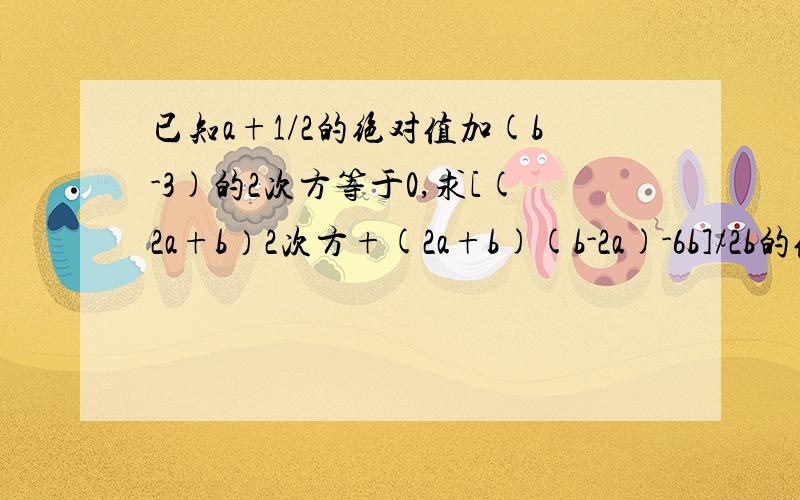 已知a+1/2的绝对值加(b-3)的2次方等于0,求[(2a+b）2次方+(2a+b)(b-2a)-6b]/2b的值