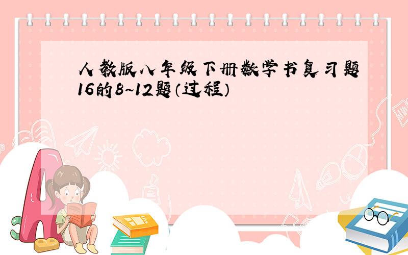 人教版八年级下册数学书复习题16的8~12题（过程）