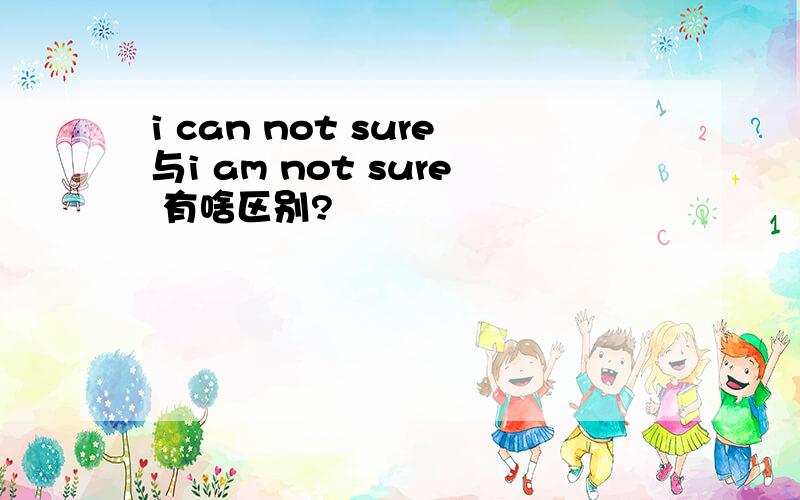 i can not sure与i am not sure 有啥区别?