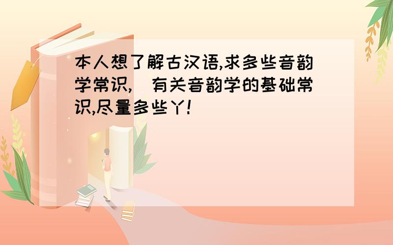 本人想了解古汉语,求多些音韵学常识,（有关音韵学的基础常识,尽量多些丫!）