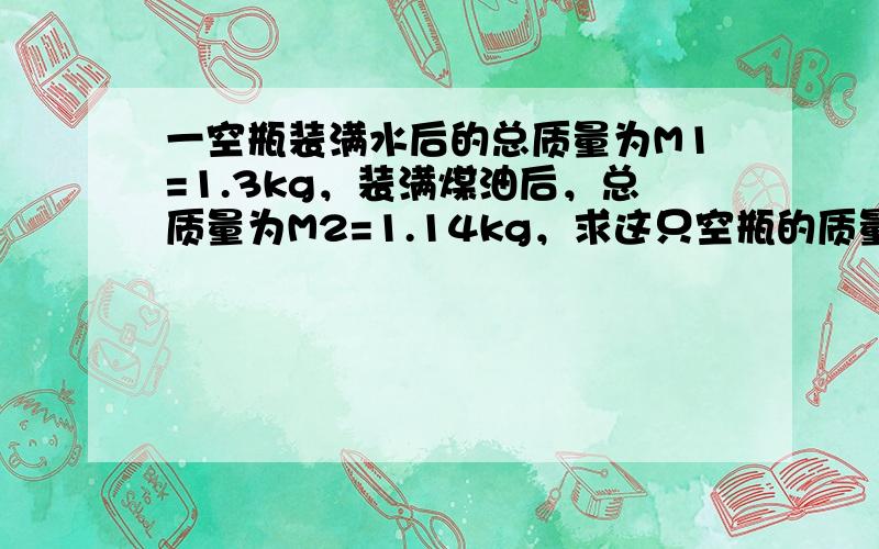 一空瓶装满水后的总质量为M1=1.3kg，装满煤油后，总质量为M2=1.14kg，求这只空瓶的质量．（煤油的密度是0.8