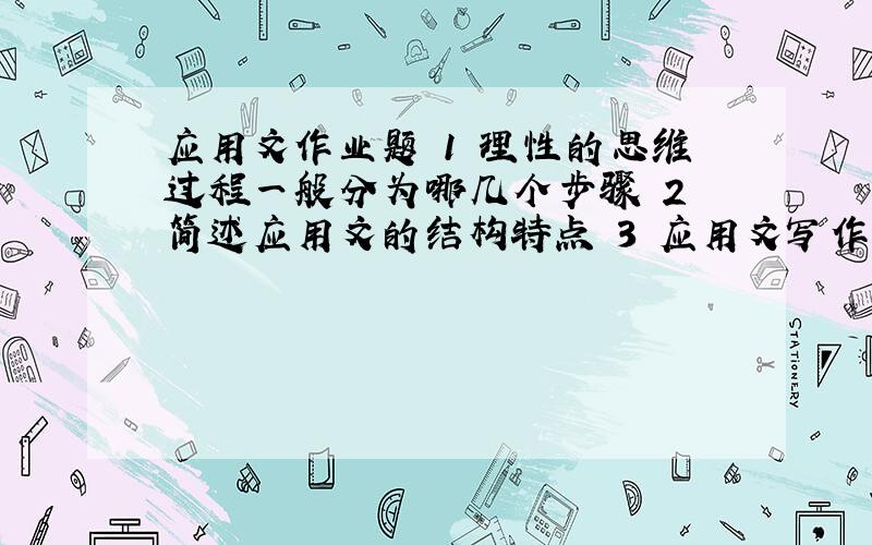 应用文作业题 1 理性的思维过程一般分为哪几个步骤 2 简述应用文的结构特点 3 应用文写作的思维特点