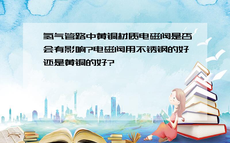 氢气管路中黄铜材质电磁阀是否会有影响?电磁阀用不锈钢的好还是黄铜的好?