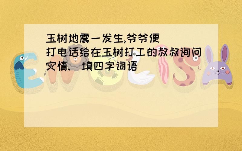 玉树地震一发生,爷爷便（ ）打电话给在玉树打工的叔叔询问灾情.（填四字词语）