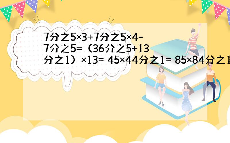 7分之5×3+7分之5×4-7分之5=（36分之5+13分之1）×13= 45×44分之1= 85×84分之1=