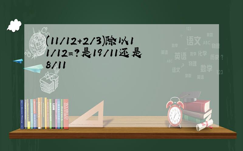 (11/12+2/3)除以11/12=?是19/11还是8/11