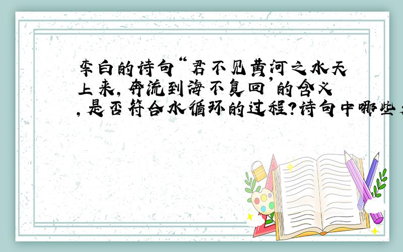 李白的诗句“君不见黄河之水天上来,奔流到海不复回'的含义,是否符合水循环的过程?诗句中哪些是科学的?哪些是不正确的?